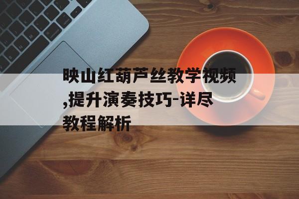 映山红葫芦丝教学视频,提升演奏技巧-详尽教程解析 映山红葫芦丝教学视频,提升演奏技巧-详尽教程解析