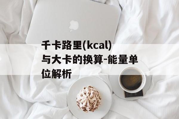千卡路里(kcal)与大卡的换算-能量单位解析 千卡路里(kcal)与大卡的换算-能量单位解析