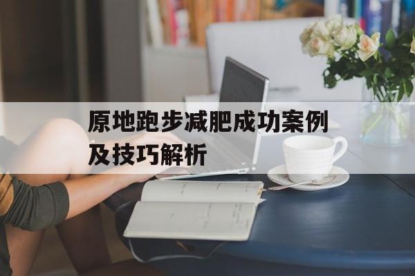 原地跑步减肥成功案例及技巧解析 原地跑步减肥成功案例及技巧解析