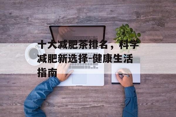 十大减肥茶排名，科学减肥新选择-健康生活指南