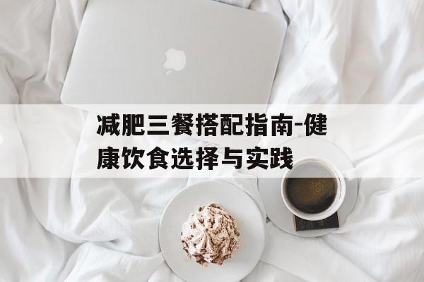 减肥三餐搭配指南-健康饮食选择与实践