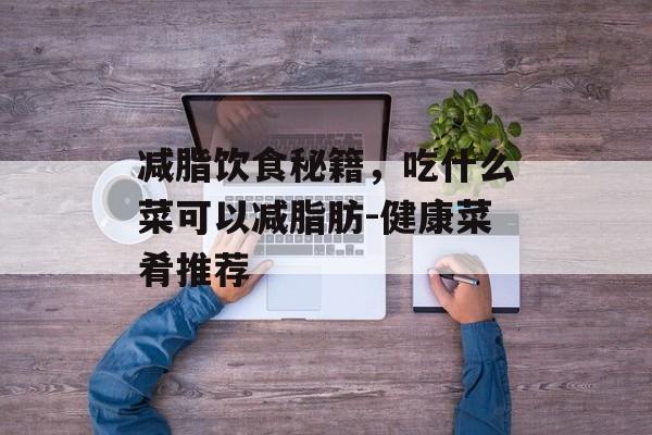 减脂饮食秘籍，吃什么菜可以减脂肪-健康菜肴推荐