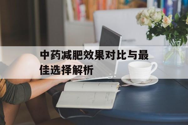 中药减肥效果对比与最佳选择解析