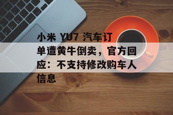 小米 YU7 汽车订单遭黄牛倒卖，官方回应：不支持修改购车人信息