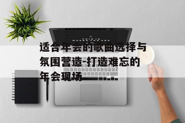 适合年会的歌曲选择与氛围营造-打造难忘的年会现场