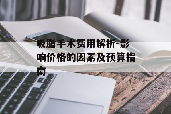 吸脂手术费用解析-影响价格的因素及预算指南