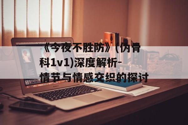 《今夜不胜防》(伪骨科1v1)深度解析-情节与情感交织的探讨