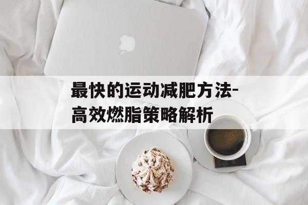 最快的运动减肥方法-高效燃脂策略解析