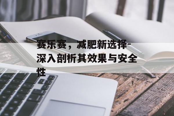 赛乐赛，减肥新选择-深入剖析其效果与安全性