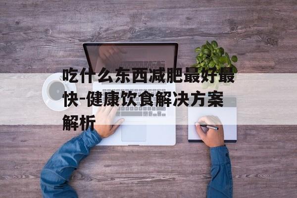 吃什么东西减肥最好最快-健康饮食解决方案解析
