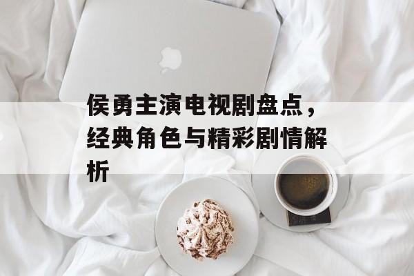 侯勇主演电视剧盘点,经典角色与精彩剧情解析 侯勇主演电视剧盘点,经典角色与精彩剧情解析