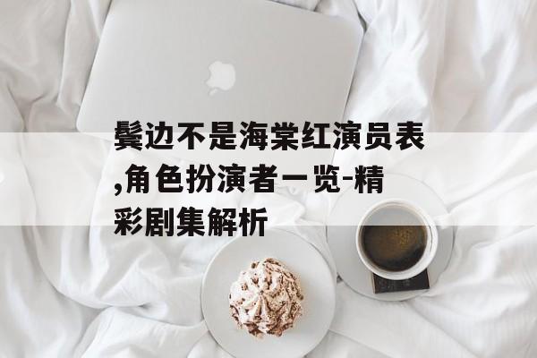 鬓边不是海棠红演员表,角色扮演者一览-精彩剧集解析 鬓边不是海棠红演员表,角色扮演者一览-精彩剧集解析