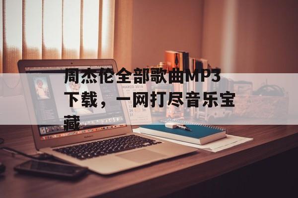 周杰伦全部歌曲MP3下载,一网打尽音乐宝藏 周杰伦全部歌曲MP3下载,一网打尽音乐宝藏