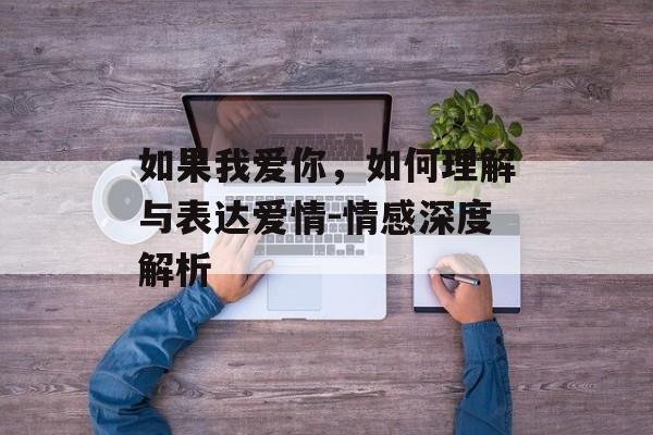如果我爱你,如何理解与表达爱情-情感深度解析 如果我爱你,如何理解与表达爱情-情感深度解析