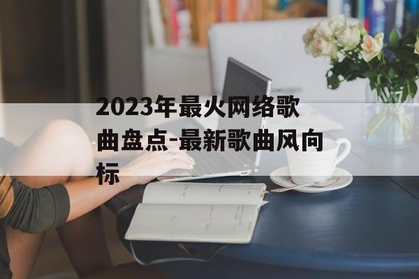 2023年最火网络歌曲盘点-最新歌曲风向标 2023年最火网络歌曲盘点-最新歌曲风向标