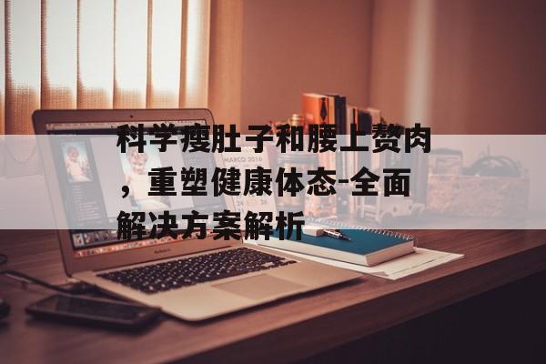 科学瘦肚子和腰上赘肉，重塑健康体态-全面解决方案解析