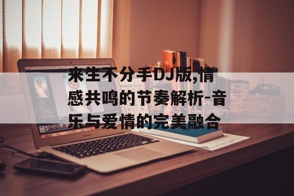 来生不分手DJ版,情感共鸣的节奏解析-音乐与爱情的完美融合 来生不分手DJ版,情感共鸣的节奏解析-音乐与爱情的完美融合