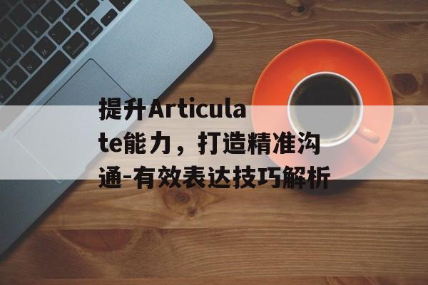 提升Articulate能力,打造精准沟通-有效表达技巧解析 提升Articulate能力,打造精准沟通-有效表达技巧解析