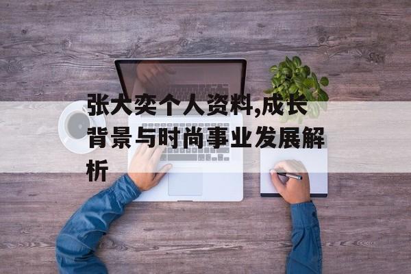 张大奕个人资料,成长背景与时尚事业发展解析 张大奕个人资料,成长背景与时尚事业发展解析