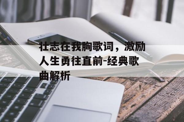 壮志在我胸歌词,激励人生勇往直前-经典歌曲解析 壮志在我胸歌词,激励人生勇往直前-经典歌曲解析