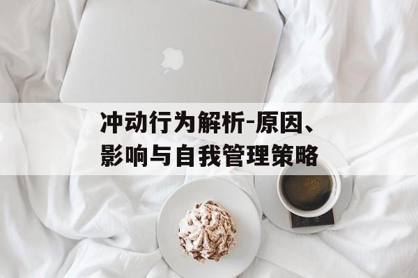 冲动行为解析-原因、影响与自我管理策略 冲动行为解析-原因、影响与自我管理策略