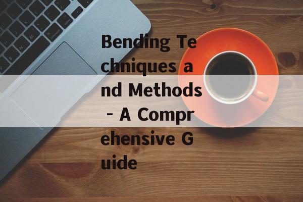 Bending Techniques and Methods - A Comprehensive Guide