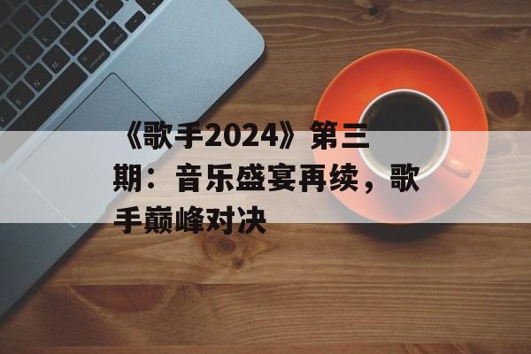 《歌手2024》第三期：音乐盛宴再续，歌手巅峰对决