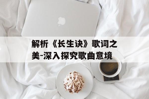 解析《长生诀》歌词之美-深入探究歌曲意境 解析《长生诀》歌词之美-深入探究歌曲意境