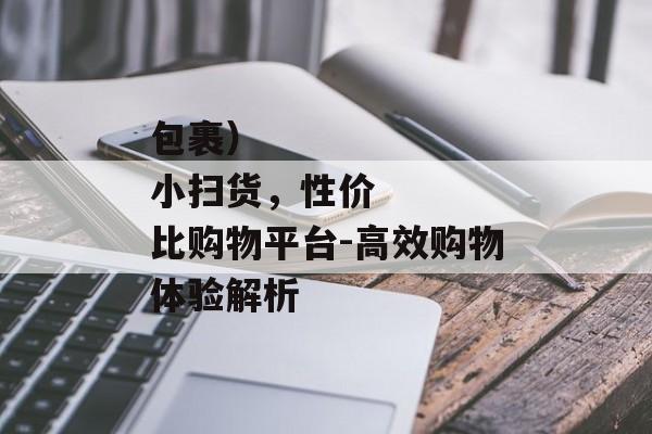 包裹）
小扫货，性价比购物平台-高效购物体验解析