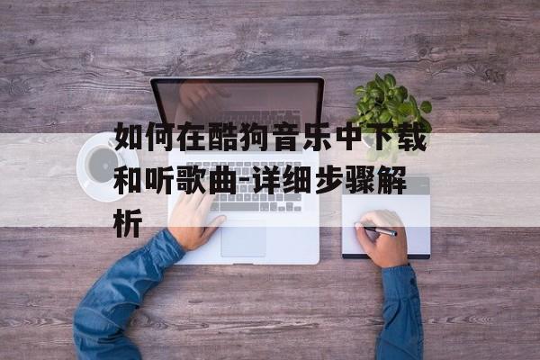 如何在酷狗音乐中下载和听歌曲-详细步骤解析