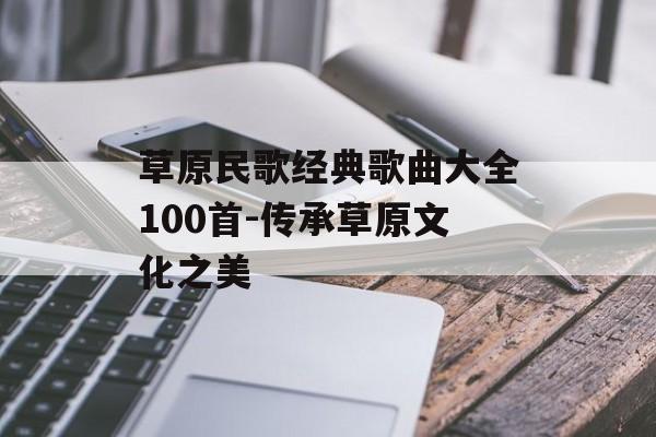 草原民歌经典歌曲大全100首-传承草原文化之美