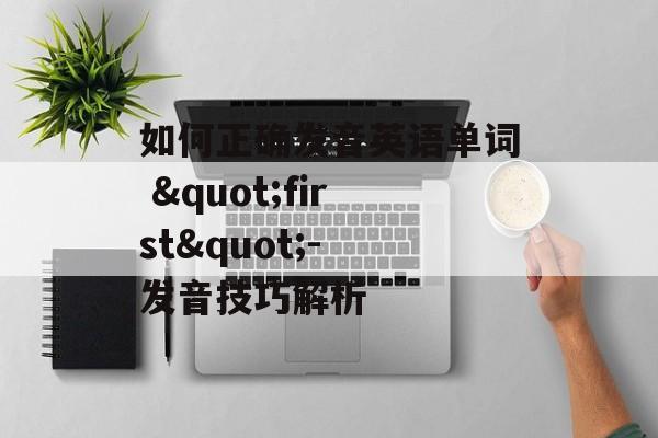 如何正确发音英语单词 "first"- 发音技巧解析