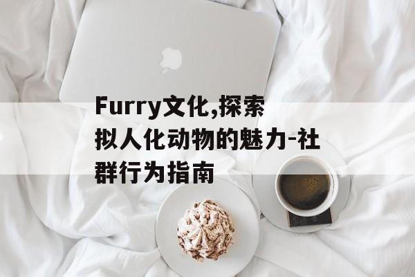 Furry文化,探索拟人化动物的魅力-社群行为指南 Furry文化,探索拟人化动物的魅力-社群行为指南