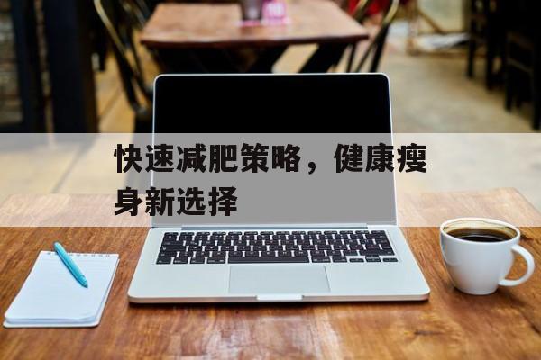 快速减肥策略,健康瘦身新选择 快速减肥策略,健康瘦身新选择
