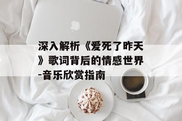 深入解析《爱死了昨天》歌词背后的情感世界-音乐欣赏指南 深入解析《爱死了昨天》歌词背后的情感世界-音乐欣赏指南