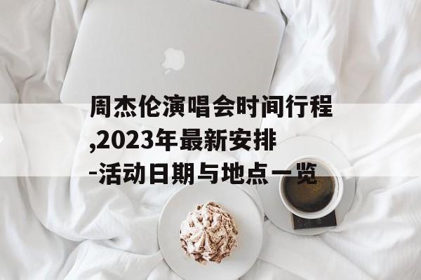 周杰伦演唱会时间行程,2023年最新安排-活动日期与地点一览