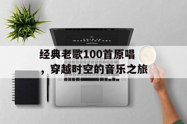 经典老歌100首原唱,穿越时空的音乐之旅 经典老歌100首原唱,穿越时空的音乐之旅