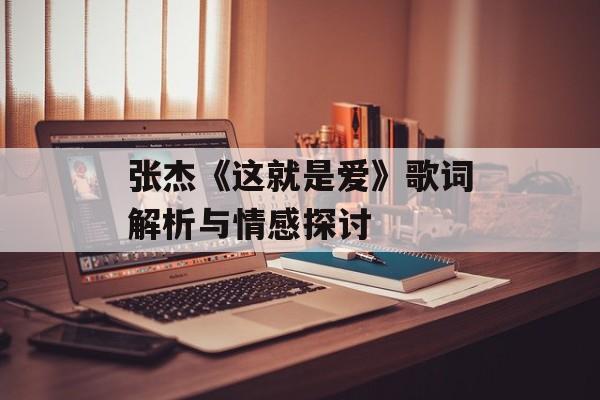 张杰《这就是爱》歌词解析与情感探讨 张杰《这就是爱》歌词解析与情感探讨