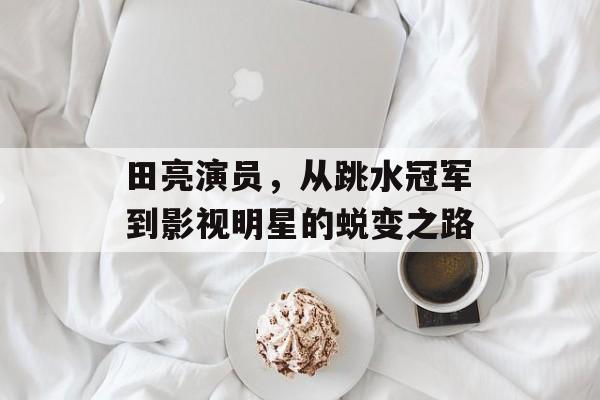 田亮演员,从跳水冠军到影视明星的蜕变之路 田亮演员,从跳水冠军到影视明星的蜕变之路