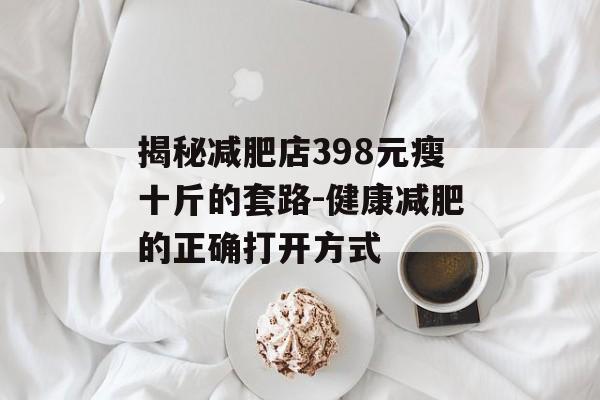 揭秘减肥店398元瘦十斤的套路-健康减肥的正确打开方式 揭秘减肥店398元瘦十斤的套路-健康减肥的正确打开方式