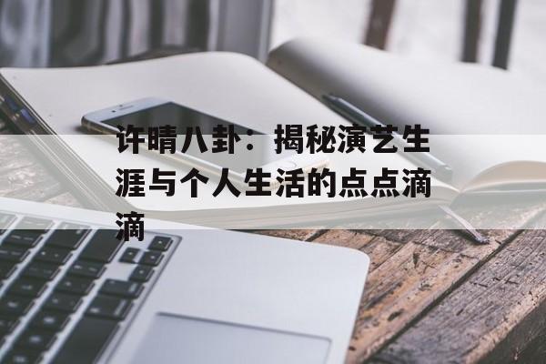许晴八卦:揭秘演艺生涯与个人生活的点点滴滴 许晴八卦:揭秘演艺生涯与个人生活的点点滴滴