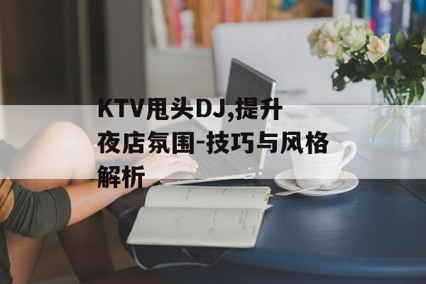 KTV甩头DJ,提升夜店氛围-技巧与风格解析 KTV甩头DJ,提升夜店氛围-技巧与风格解析
