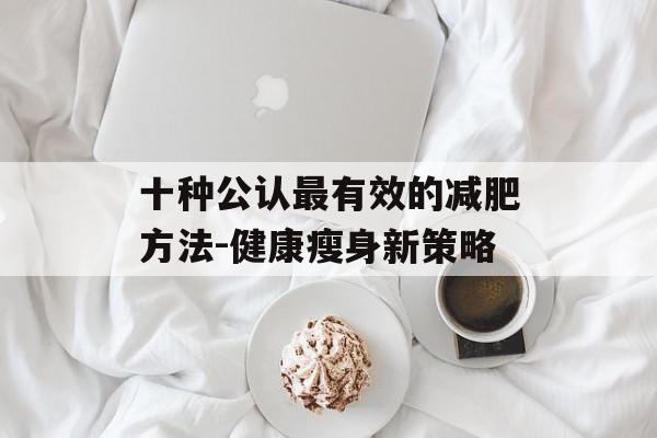 十种公认最有效的减肥方法-健康瘦身新策略 十种公认最有效的减肥方法-健康瘦身新策略