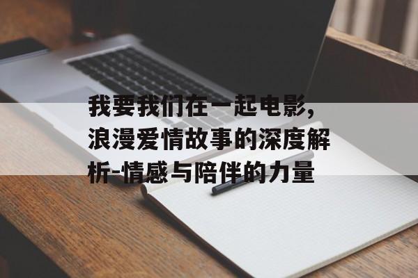 我要我们在一起电影,浪漫爱情故事的深度解析-情感与陪伴的力量 我要我们在一起电影,浪漫爱情故事的深度解析-情感与陪伴的力量