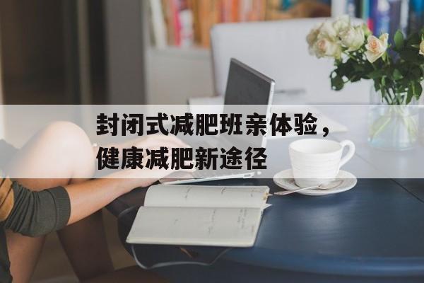 封闭式减肥班亲体验,健康减肥新途径 封闭式减肥班亲体验,健康减肥新途径