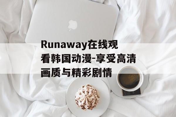 Runaway在线观看韩国动漫-享受高清画质与精彩剧情 Runaway在线观看韩国动漫-享受高清画质与精彩剧情