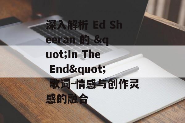 深入解析 Ed Sheeran 的 "In The End" 歌词-情感与创作灵感的融合