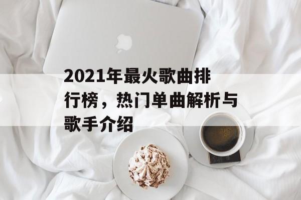 2021年最火歌曲排行榜,热门单曲解析与歌手介绍 2021年最火歌曲排行榜,热门单曲解析与歌手介绍