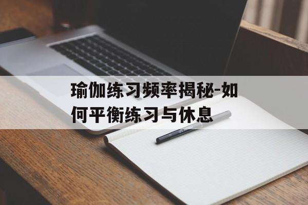 瑜伽练习频率揭秘-如何平衡练习与休息 瑜伽练习频率揭秘-如何平衡练习与休息