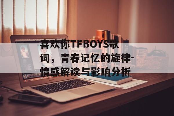 喜欢你TFBOYS歌词,青春记忆的旋律-情感解读与影响分析 喜欢你TFBOYS歌词,青春记忆的旋律-情感解读与影响分析